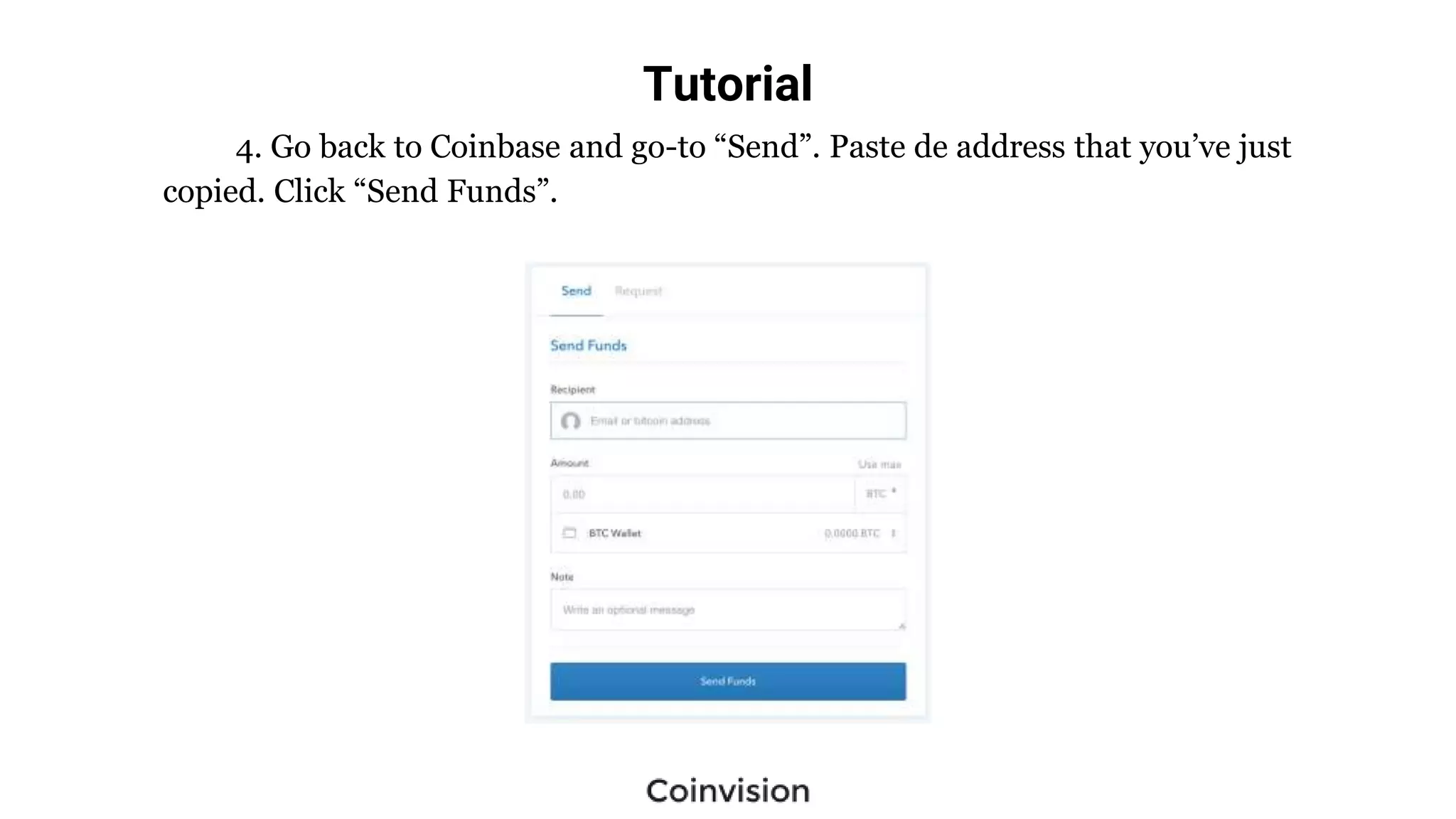 Tutorial
4. Go back to Coinbase and go-to “Send”. Paste de address that you’ve just
copied. Click “Send Funds”.
 