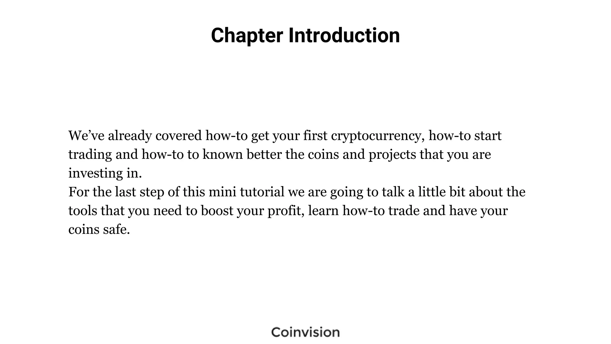 Chapter Introduction
We’ve already covered how-to get your first cryptocurrency, how-to start
trading and how-to to known better the coins and projects that you are
investing in.
For the last step of this mini tutorial we are going to talk a little bit about the
tools that you need to boost your profit, learn how-to trade and have your
coins safe.
 