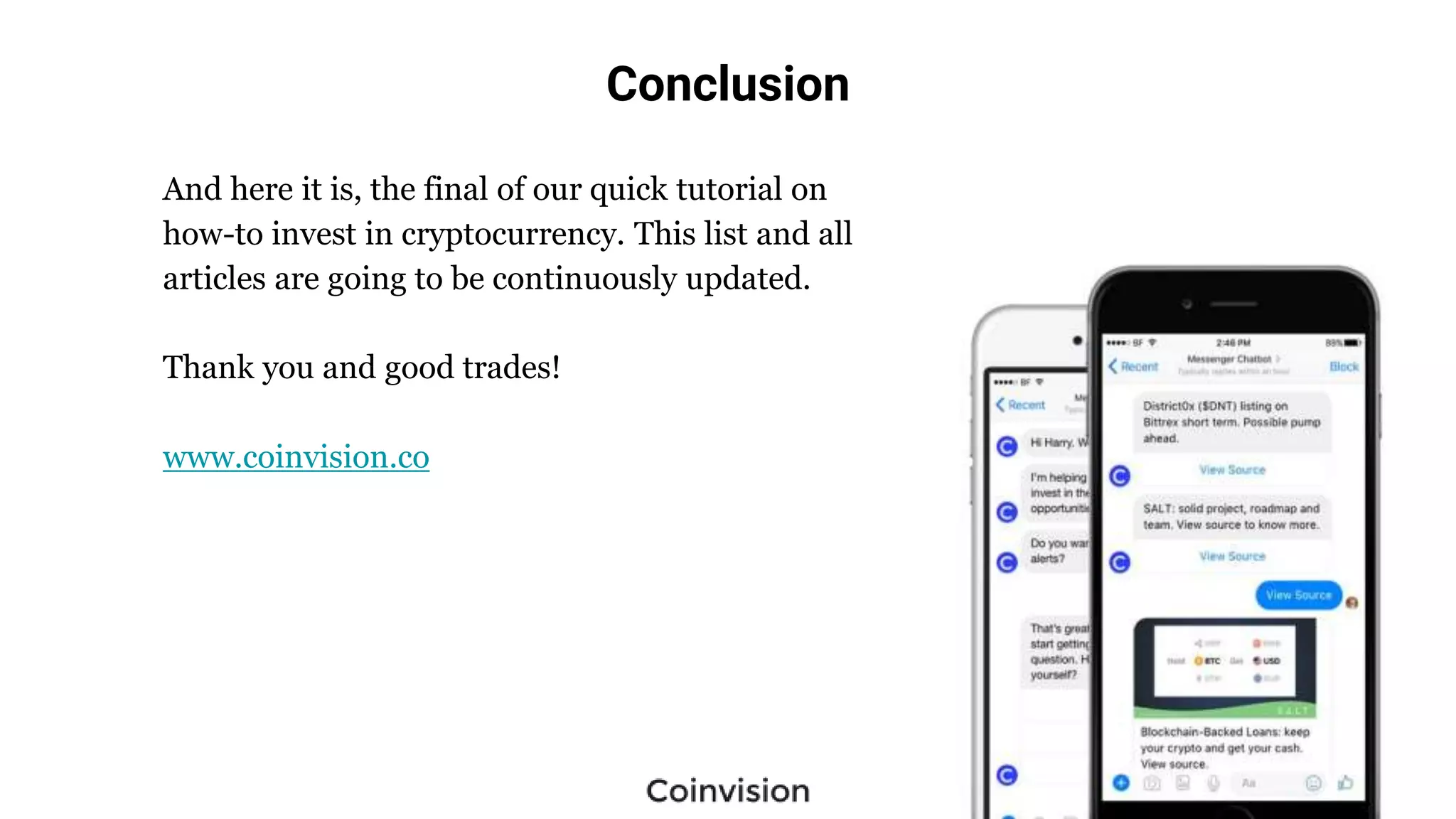 Conclusion
And here it is, the final of our quick tutorial on
how-to invest in cryptocurrency. This list and all
articles are going to be continuously updated.
Thank you and good trades!
www.coinvision.co
 