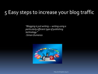 5 Easy steps to increase your blog traffic
“Blogging is just writing — writing using a
particularly efficient type of publishing
technology.”
-Simon Dumenco
http://onlinejobs.org.nz
 