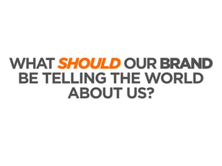 WHAT SHOULD OUR BRAND
BE TELLING THE WORLD
ABOUT US?

 