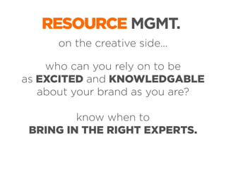 RESOURCE MGMT.
on the creative side...
who can you rely on to be
as EXCITED and KNOWLEDGABLE
about your brand as you are?
know when to
BRING IN THE RIGHT EXPERTS.

 