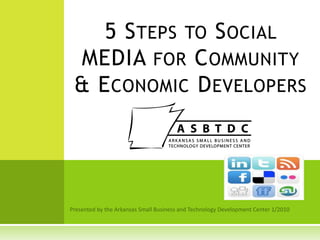 Presented by the Arkansas Small Business and Technology Development Center 1/2010 5 Steps to Social MEDIA for Community & Economic Developers 