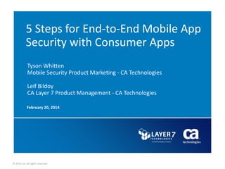 © 2014 CA. All rights reserved.
5 Steps for End-to-End Mobile App
Security with Consumer Apps
February 20, 2014
Tyson Whitten
Mobile Security Product Marketing - CA Technologies
Leif Bildoy
CA Layer 7 Product Management - CA Technologies
 