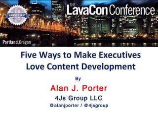 Five Ways to Make Executives
 Love Content Development
                By

      Alan J. Porter
        4Js Group LLC
      @alanjporter / @4jsgroup
 