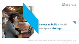 Hong Kong – Shanghai – Beijing – Singapore – Bangkok – Dubai – London – Los Angeles – Mexico City – Cebu
www.pacificprime.com/corporate
5 steps to build a hybrid
workplace strategy
 
