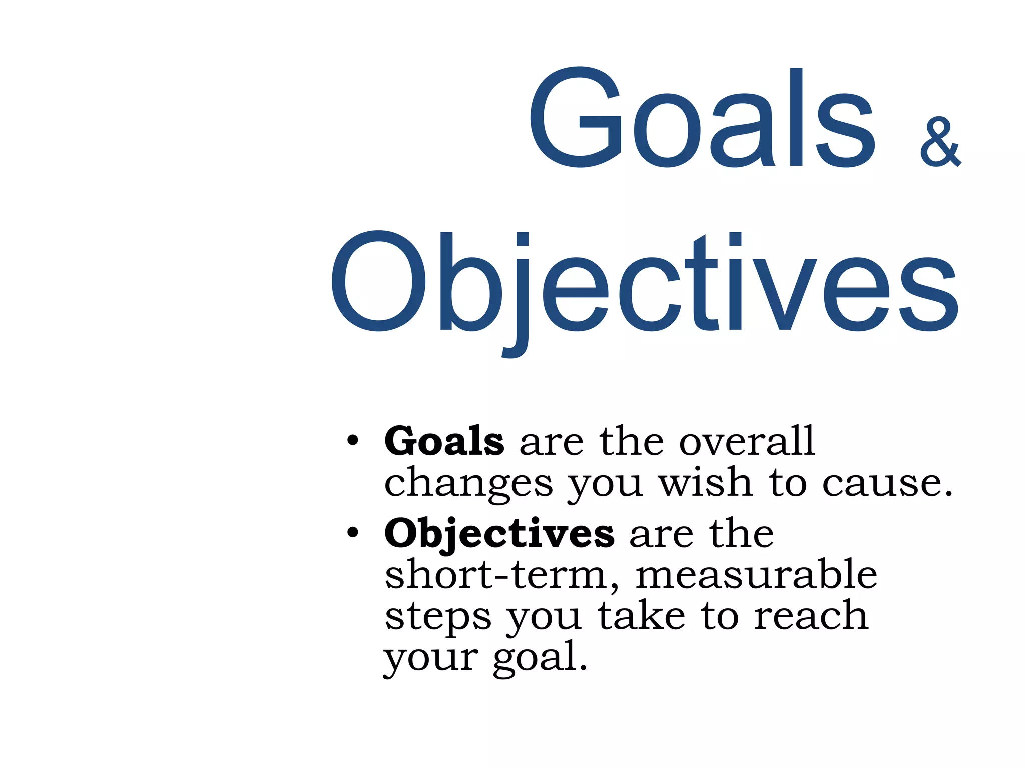 Goals &
Objectives
• Goals are the overall
changes you wish to cause.
• Objectives are the
short-term, measurable
steps you take to reach
your goal.