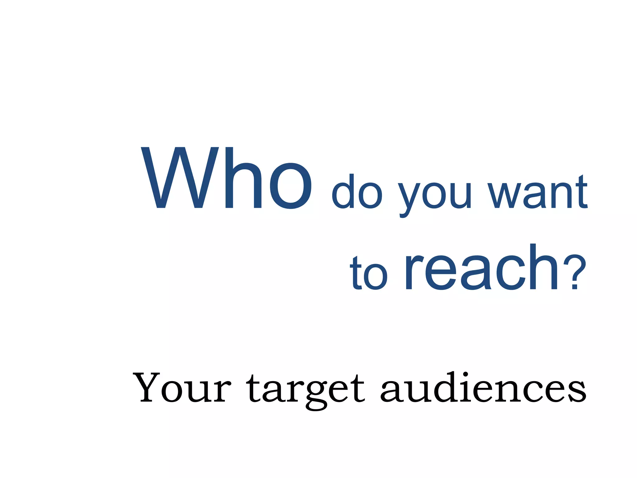 Who do you want
to reach?
Your target audiences