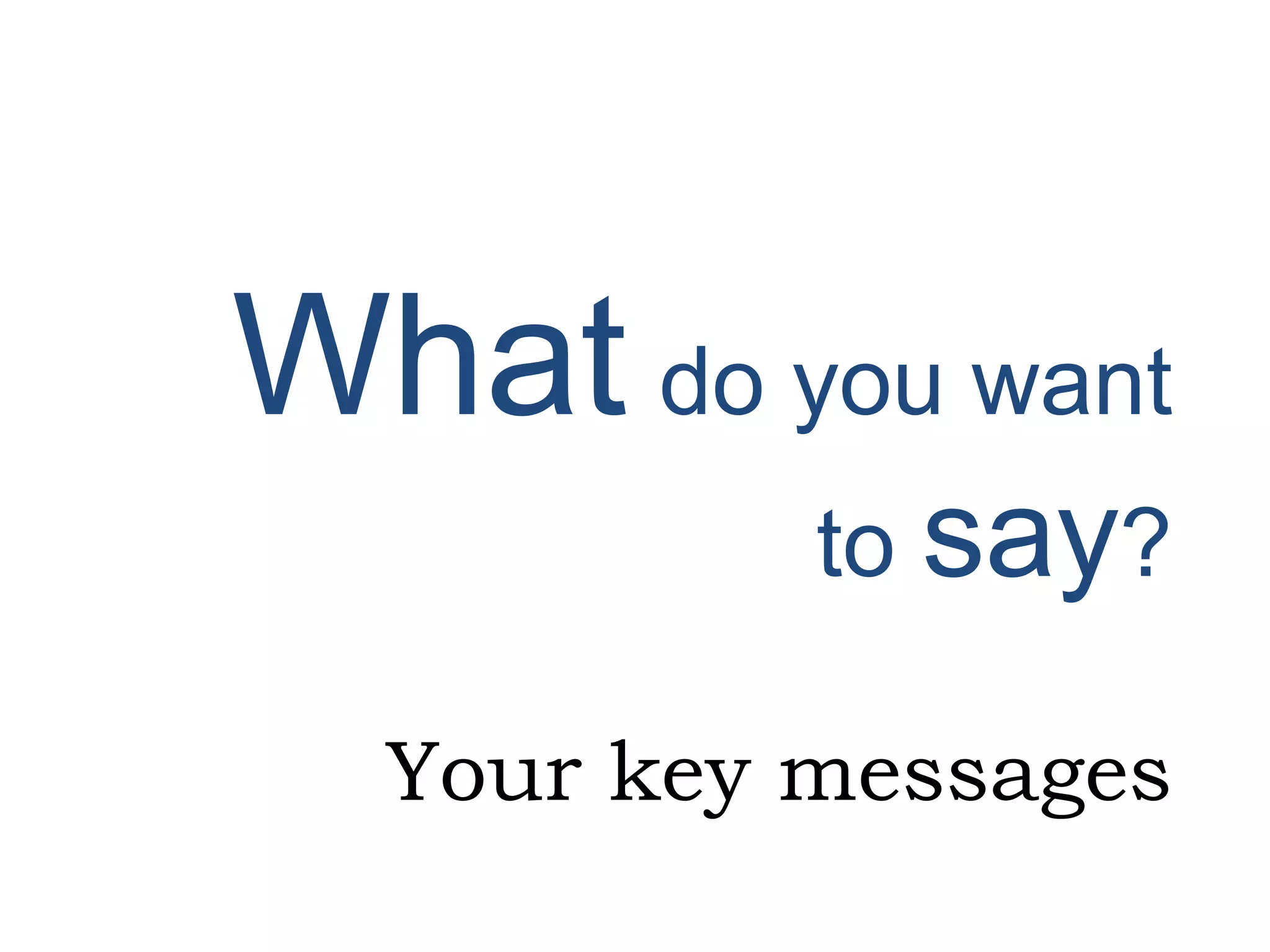 What do you want
to say?
Your key messages