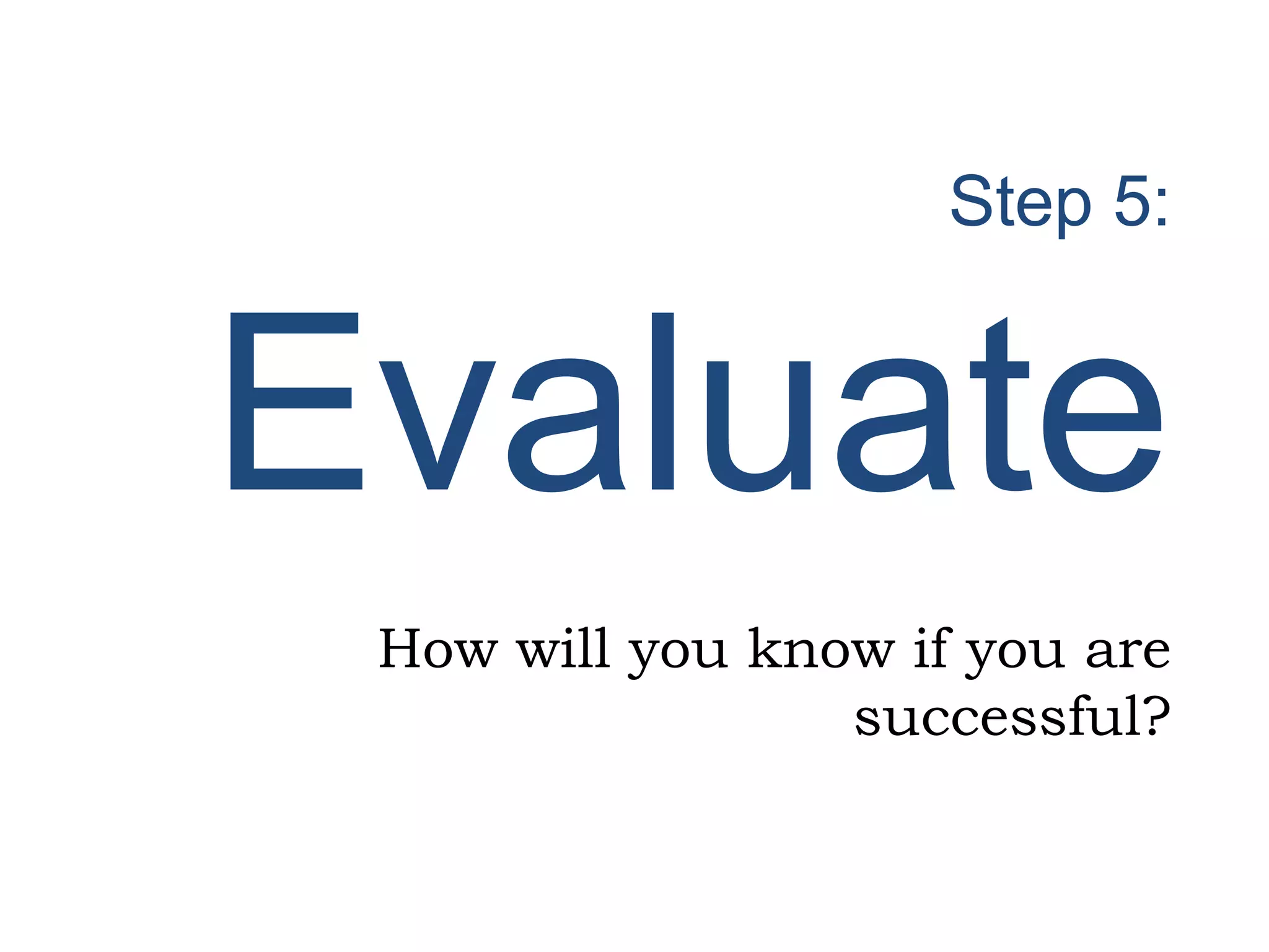 Step 5:
Evaluate
How will you know if you are
successful?