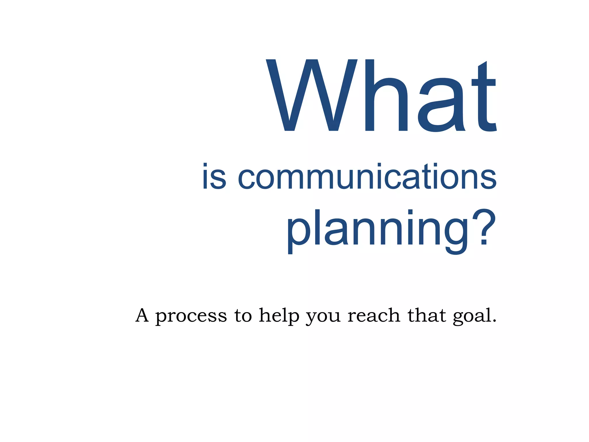 What
is communications
planning?
A process to help you reach that goal.