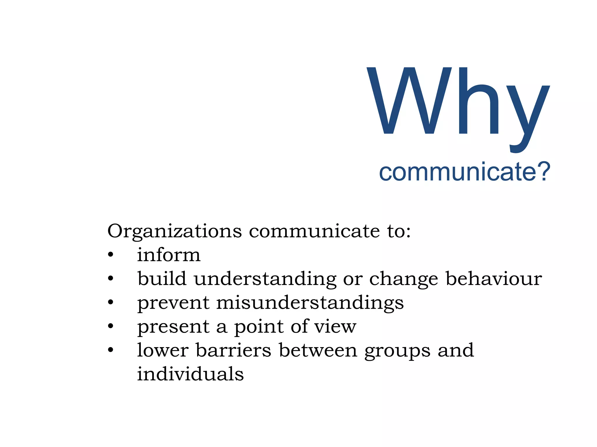 Why
communicate?
Organizations communicate to:
• inform
• build understanding or change behaviour
• prevent misunderstandings
• present a point of view
• lower barriers between groups and
individuals