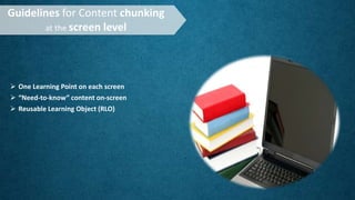 Guidelines for Content chunking
at the screen level
 One Learning Point on each screen
 “Need-to-know” content on-screen
 Reusable Learning Object (RLO)
 