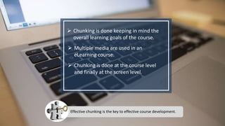 Effective chunking is the key to effective course development.
 Chunking is done at the course level
and finally at the screen level.
 Multiple media are used in an
eLearning course.
 Chunking is done keeping in mind the
overall learning goals of the course.
 