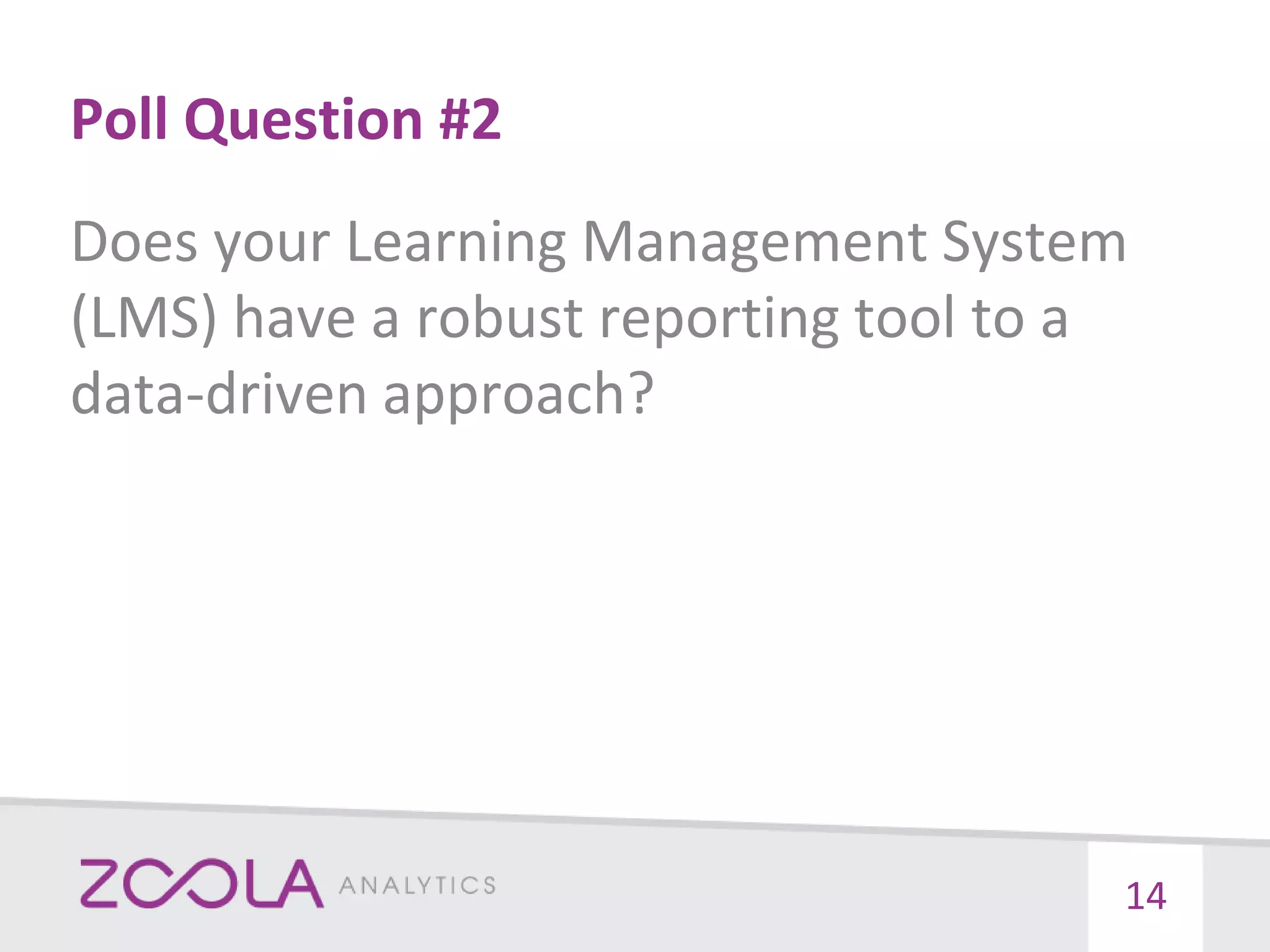 Poll Question #2
Does your Learning Management System
(LMS) have a robust reporting tool to a
data-driven approach?
14
 
