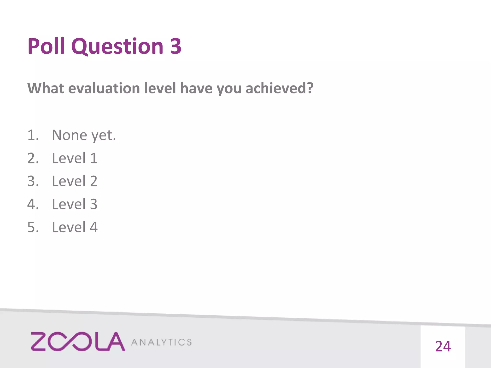 Poll Question 3
What evaluation level have you achieved?
1. None yet.
2. Level 1
3. Level 2
4. Level 3
5. Level 4
24
 