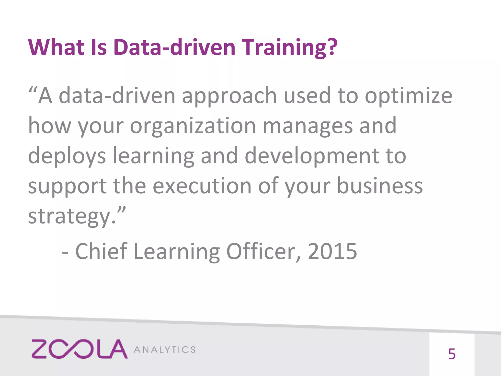 What Is Data-driven Training?
“A data-driven approach used to optimize
how your organization manages and
deploys learning and development to
support the execution of your business
strategy.”
- Chief Learning Officer, 2015
5
 