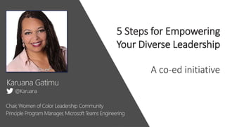Karuana Gatimu
5 Steps for Empowering
Your Diverse Leadership
A co-ed initiative
@Karuana
Chair, Women of Color Leadership Community
Principle Program Manager, Microsoft Teams Engineering
 