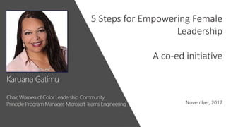 Karuana Gatimu
Chair, Women of Color Leadership Community
Principle Program Manager, Microsoft Teams Engineering
5 Steps for Empowering Female
Leadership
A co-ed initiative
November, 2017
 