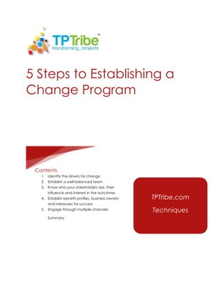 5 Steps to Establishing a
Change Program
Contents
1. Identify the drivers for change
2. Establish a well balanced team
3. Know who your stakeholders are, their
influence and interest in the outcomes
4. Establish benefit profiles, business owners
and measures for success
5. Engage through multiple channels
Summary
TPTribe.com
Techniques
 