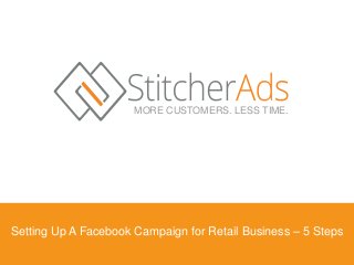 MORE CUSTOMERS. LESS TIME. 
Setting Up A Facebook Campaign for Retail Business – 5 Steps 
 