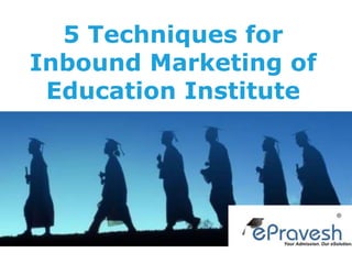 5 Techniques for
Inbound Marketing of
Education Institute
 