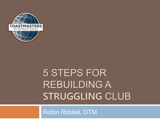 5 STEPS FOR
REBUILDING A
STRUGGLING CLUB
Robin Riddell, DTM
 