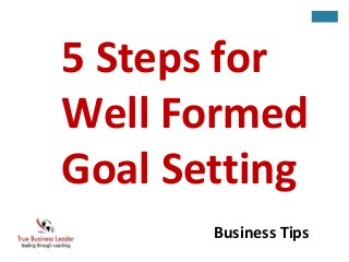 5 Steps for 
Well Formed 
Goal Setting 
Business Tips 
 