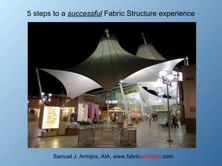 5 steps to a  successful  Fabric Structure experience Samuel J. Armijos, AIA, www.fabric architect .com 