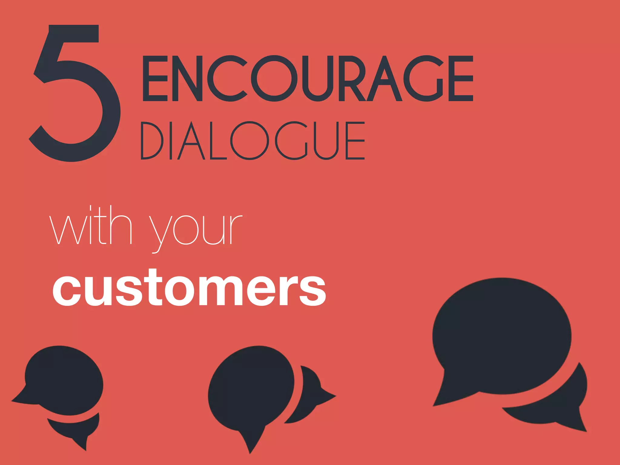 5ENCOURAGE 
DIALOGUE 
with your 
customers 
 