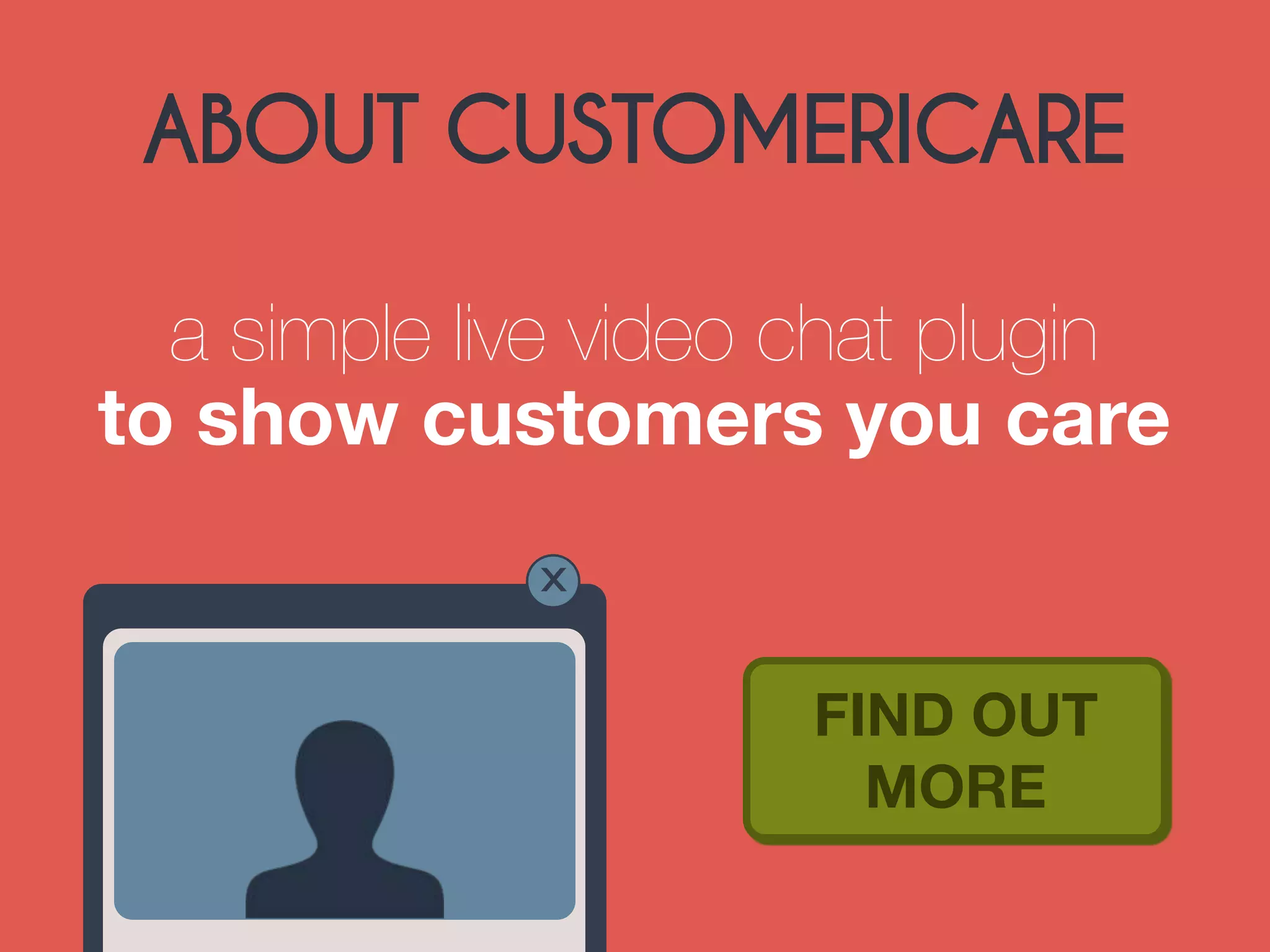ABOUT CUSTOMERICARE 
a simple live video chat plugin 
to show customers you care 
FIND OUT 
MORE 
x 
 