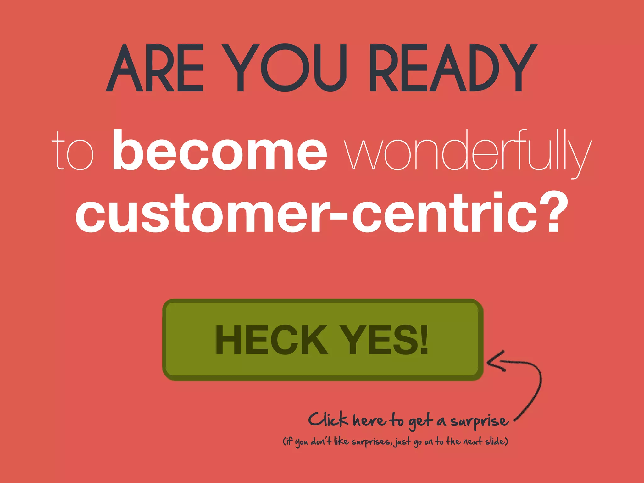 ARE YOU READY 
to become wonderfully 
customer-centric? 
HECK YES! 
Click here to get a surprise 
(if you don’t like surprises, just go on to the next slide) 
 