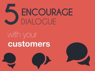 5ENCOURAGE 
DIALOGUE 
with your 
customers 
 