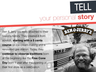 TELL 
your personal story 
Ben & Jerry are really attached to their 
brand’s history. They created it from 
scratch, start...