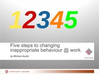 Five steps to changing inappropriate behaviour @ work. by Michael Austin 1 2 3 4 5 