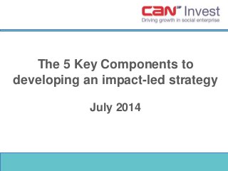 The 5 Key Components to
developing an impact-led strategy
July 2014
 