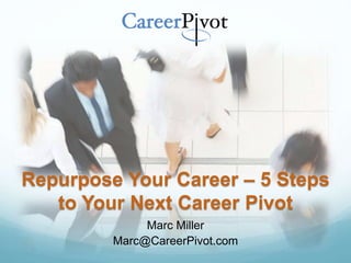 Repurpose Your Career – 5 Steps
to Your Next Career Pivot
Marc Miller
Marc@CareerPivot.com
 