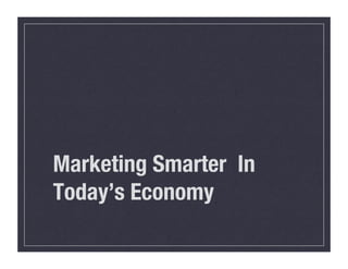 Marketing Smarter In
Today’s Economy
 