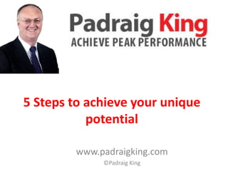 5 Steps to achieve your unique
           potential

        www.padraigking.com
             ©Padraig King
 