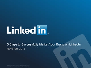 5 Steps to Successfully Market Your Brand on LinkedIn
November 2012




©2012 LinkedIn Corporation. All Rights Reserved.
 