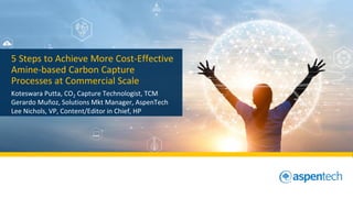5 Steps to Achieve More Cost-Effective
Amine-based Carbon Capture
Processes at Commercial Scale
Koteswara Putta, CO2 Capture Technologist, TCM
Gerardo Muñoz, Solutions Mkt Manager, AspenTech
Lee Nichols, VP, Content/Editor in Chief, HP
 