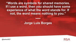 11
“Words are symbols for shared memories.
If I use a word, then you should have some
experience of what the word stands for. If
not, the word means nothing to you.”
Jorge Luis Borges
@barkerd427
 