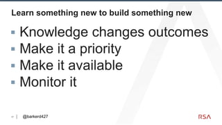 17
Learn something new to build something new
▪ Knowledge changes outcomes
▪ Make it a priority
▪ Make it available
▪ Monitor it
@barkerd427
 
