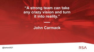 3
“A strong team can take
any crazy vision and turn
it into reality.”
John Carmack
@barkerd427
 