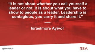 8
“It is not about whether you call yourself a
leader or not. It is about what you have to
show to people as a leader. Leadership is
contagious, you carry it and share it.”
Israelmore Ayivor
@barkerd427
 