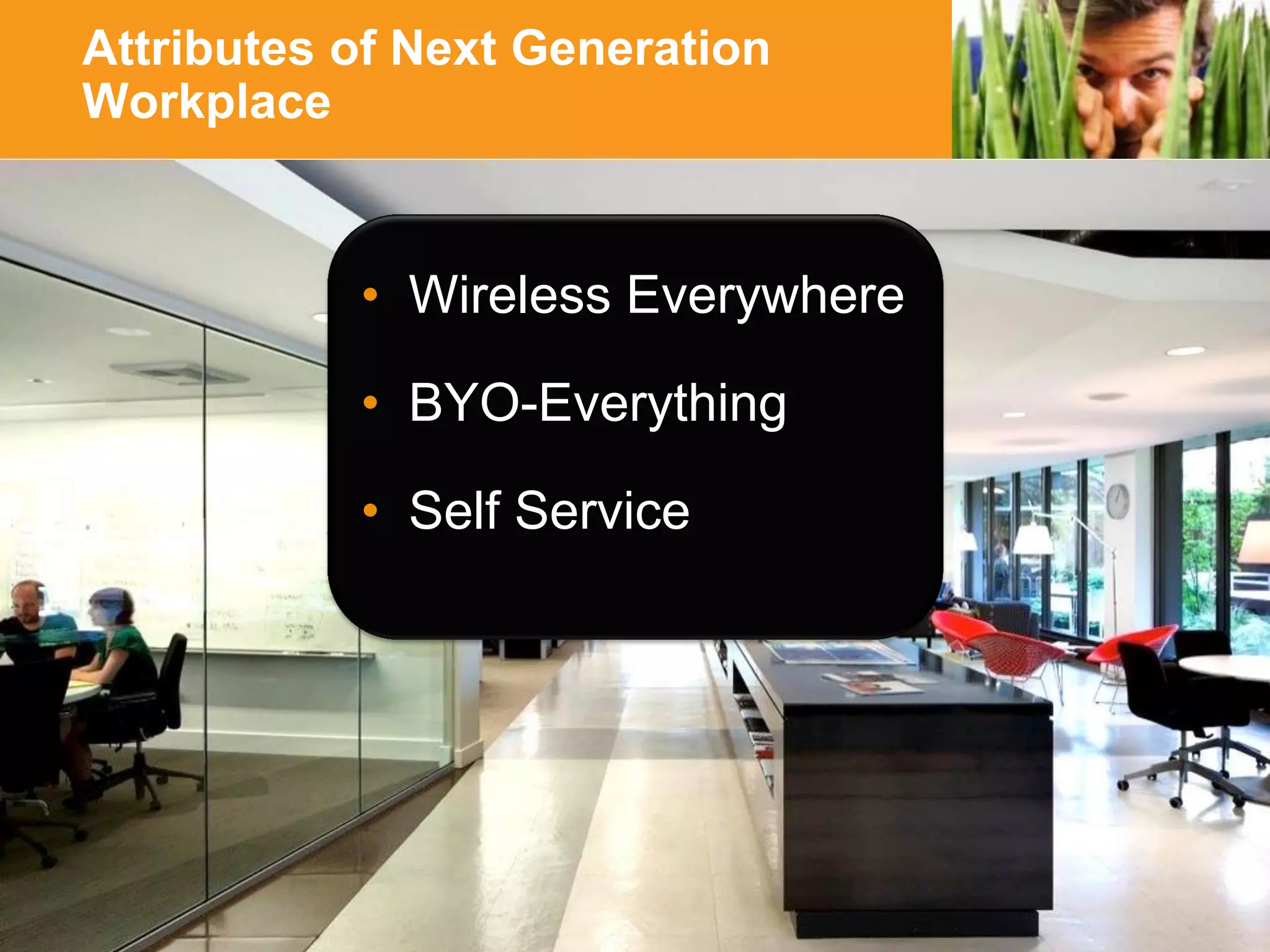 Attributes of Next Generation
Workplace

• Wireless Everywhere
• BYO-Everything
• Self Service

HUNTING FOR FASTER, SMARTER WI-FI?
YOU’RE IN GOOD COMPANY

 