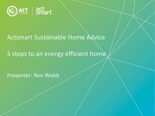 Actsmart Sustainable Home Advice
5 steps to an energy efficient home
Presenter: Ren Webb
 
