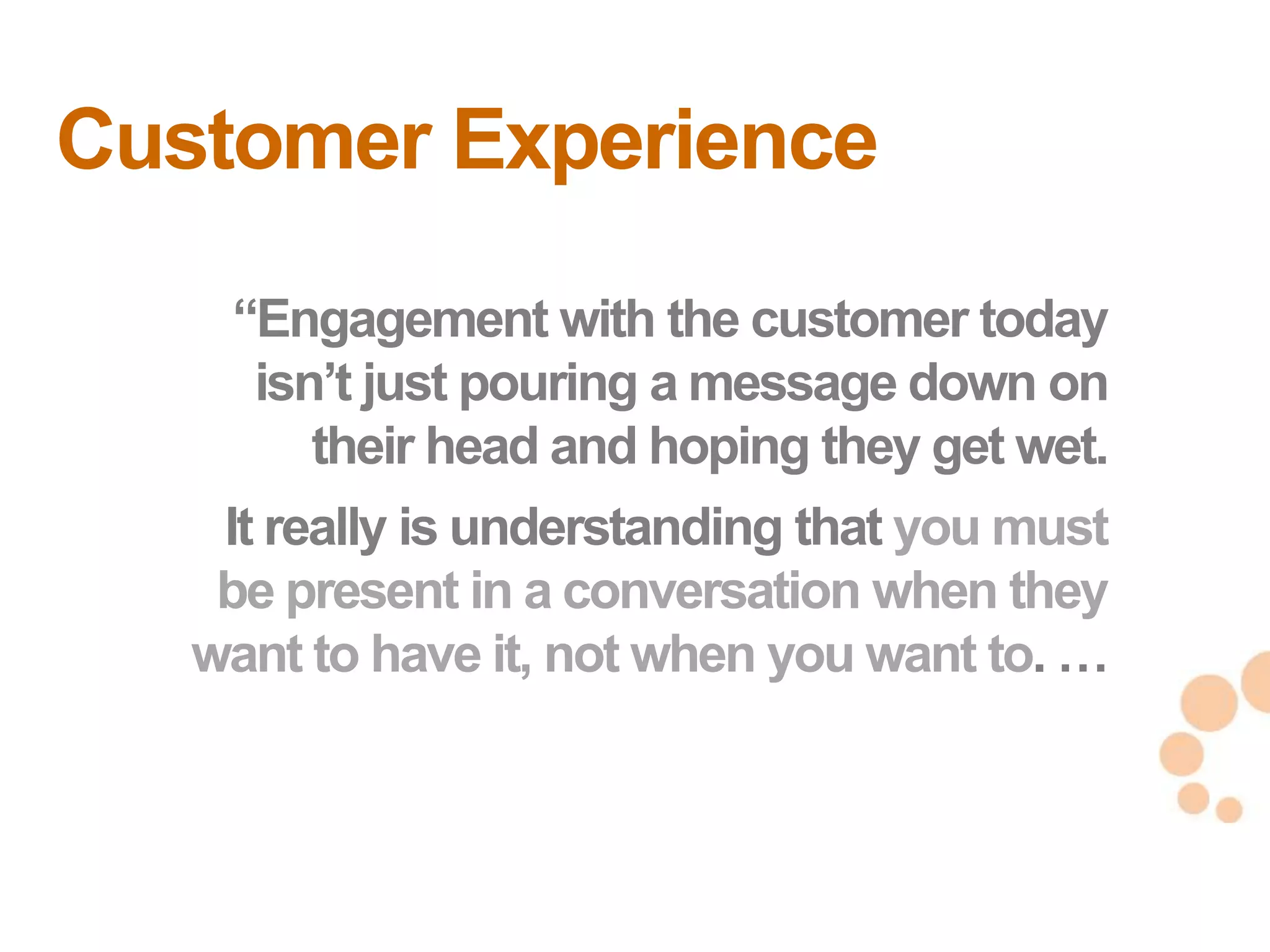 Customer Experience
    ―Engagement with the customer today
     isn‘t just pouring a message down on
        their head and hoping they get wet.
    It really is understanding that you must
    be present in a conversation when they
   want to have it, not when you want to. …
                                               5
                                               5
 