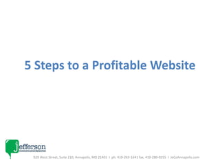 5 Steps to a Profitable Website 929 West Street, Suite 210, Annapolis, MD 21401  I  ph. 410-263-1641 fax. 410-280-0255  I  JeCoAnnapolis.com 