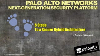 1 |    ©  2015,Palo  Alto  Networks.  Confidential  and  Proprietary.  
PALO ALTO NETWORKS
NEXT-­GENERATIONSECURITY PLATFORM
5 Steps
To a Secure HybridArchitecture
- Bisham Kishnani
 